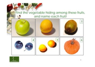 Find the vegetable hiding among these fruits,
            and name each fruit!
          1               2               3




          4               5               6




                                          1
 