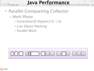 Java Performance
                                                                   71
                Java Performance Fundamental | twitter @novathinker
                             artdb@ex-em.com | performeister.tistory.com
  Hotspot JVM



• Parallel Compacting Collector
  – Mark Phase
        • Generation Region
        • Live Object Marking
        • Parallel Work
 
