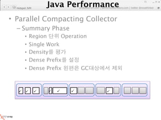 Java Performance
                                                                       72
                    Java Performance Fundamental | twitter @novathinker
                                 artdb@ex-em.com | performeister.tistory.com
  Hotspot JVM



• Parallel Compacting Collector
  – Summary Phase
        •   Region              Operation
        •   Single Work
        •   Density
        •   Dense Preﬁx
        • Dense Preﬁx                   GC



                                               
 