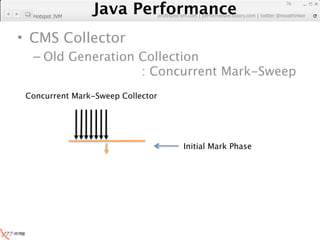 Java Performance
                                                                   76
                Java Performance Fundamental | twitter @novathinker
                             artdb@ex-em.com | performeister.tistory.com
  Hotspot JVM



• CMS Collector
  – Old Generation Collection
                   : Concurrent Mark-Sweep
 Concurrent Mark-Sweep Collector




                                          Initial Mark Phase
 