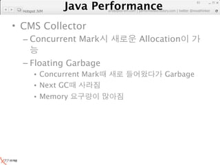 Java Performance
                                                                   81
                Java Performance Fundamental | twitter @novathinker
                             artdb@ex-em.com | performeister.tistory.com
  Hotspot JVM



• CMS Collector
  – Concurrent Mark                           Allocation

  – Floating Garbage
        • Concurrent Mark                              Garbage
        • Next GC
        • Memory
 