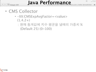 Java Performance
                                                                   90
                Java Performance Fundamental | twitter @novathinker
                             artdb@ex-em.com | performeister.tistory.com
  Hotspot JVM



• CMS Collector
        • -XX:CMSExpAvgFactor=<value>
          (1.4.2+)
           :                                                  %
             (Default 25) (0~100)
 