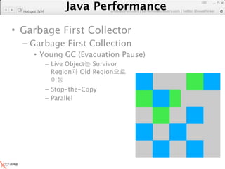 Java Performance
                                                                     100
                  Java Performance Fundamental | twitter @novathinker
                               artdb@ex-em.com | performeister.tistory.com
  Hotspot JVM




• Garbage First Collector
  – Garbage First Collection
       • Young GC (Evacuation Pause)
                – Live Object Survivor
                  Region Old Region

                – Stop-the-Copy
                – Parallel
 