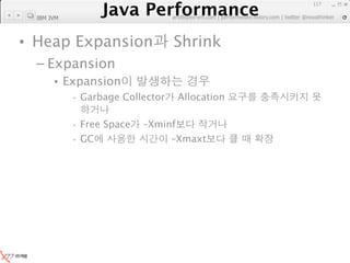 Java Performance
                                                                 117
              Java Performance Fundamental | twitter @novathinker
                           artdb@ex-em.com | performeister.tistory.com
  IBM JVM



• Heap Expansion                  Shrink
  – Expansion
       • Expansion
            · Garbage Collector    Allocation

            · Free Space   –Xminf
            · GC                –Xmaxt
 