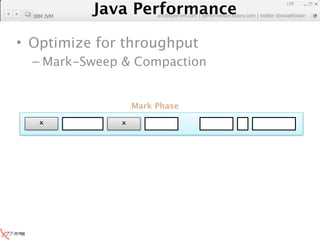 Java Performance
                                                               129
            Java Performance Fundamental | twitter @novathinker
                         artdb@ex-em.com | performeister.tistory.com
  IBM JVM




• Optimize for throughput
  – Mark-Sweep & Compaction


                          Mark Phase

                     
 