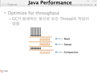 Java Performance
                                                               130

  IBM JVM
            Java Performance Fundamental | twitter @novathinker
                         artdb@ex-em.com | performeister.tistory.com




• Optimize for throughput
  – GC                                   Thread




                                             Mark

                                            Sweep


                                            Compaction
 