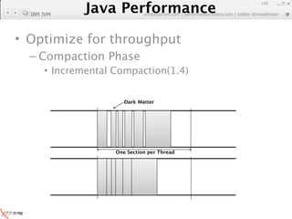 Java Performance
                                                               145

  IBM JVM
            Java Performance Fundamental | twitter @novathinker
                         artdb@ex-em.com | performeister.tistory.com




• Optimize for throughput
  – Compaction Phase
      • Incremental Compaction(1.4)


                           Dark Matter




                        One Section per Thread
 