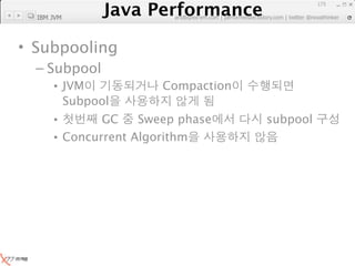 Java Performance
                                                               173

  IBM JVM
            Java Performance Fundamental | twitter @novathinker
                         artdb@ex-em.com | performeister.tistory.com




• Subpooling
  – Subpool
      • JVM                  Compaction
        Subpool
      •       GC    Sweep phase                     subpool
      • Concurrent Algorithm
 