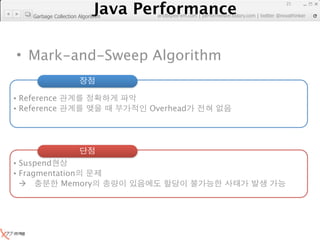 Java Performance
                                                                          21
                       Java Performance Fundamental | twitter @novathinker
                                    artdb@ex-em.com | performeister.tistory.com
     Garbage Collection Algorithm




• Mark-and-Sweep Algorithm

• Reference
• Reference                             Overhead




• Suspend
• Fragmentation
          Memory
 