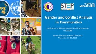 Gender and Conflict Analysis
in Communities
Localization of RAP-WPS among BASULTA provinces
In BARMM
Waterfront Insular Hotel, Davao City
November 16-18, 2021
 