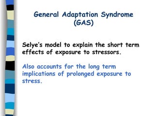 General Adaptation Syndrome (GAS) Selye’s model to explain the short term effects of exposure to stressors.  Also accounts for the long term implications of prolonged exposure to stress. 