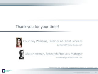 ©2015 Research Now Group, Inc.
Thank you for your time!
Courtney Williams, Director of Client Services
cwilliams@researchnow.com
Matt Newman, Research Products Manager
mnewman@researchnow.com
20
*Download our millennial shopper whitepaper at rnmobile.com
 