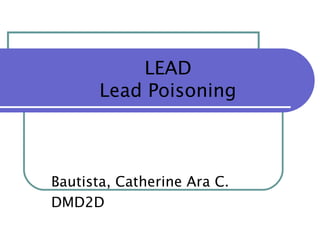 LEAD
       Lead Poisoning



Bautista, Catherine Ara C.
DMD2D
 