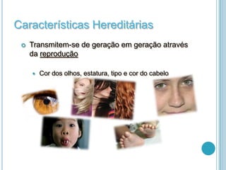 Características Hereditárias
    Transmitem-se de geração em geração através
     da reprodução

        Cor dos olhos, estatura, tipo e cor do cabelo
 