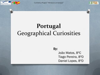 Comenius Project “Windows on Europe”




      Portugal
Geographical Curiosities

                             By:
                                   João Matos, 8ºC
                                   Tiago Pereira, 8ºD
                                   Daniel Lopes, 8ºD
 