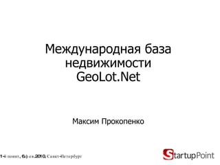 Международная база недвижимости GeoLot.Net Максим Прокопенко 1-й поинт, 6.фев.2010, Санкт-Петербург 