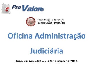 Oficina Administração
Judiciária
João Pessoa – PB – 7 a 9 de maio de 2014
 