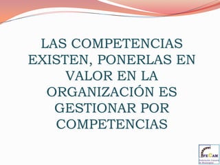 LAS COMPETENCIAS EXISTEN, PONERLAS EN VALOR EN LA ORGANIZACIÓN ES GESTIONAR POR COMPETENCIAS