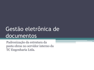 Gestão eletrônica de
documentos
Padronização da estrutura da
pasta obras no servidor interno da
TC Engenharia Ltda.
 