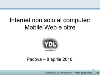 Internet non solo al computer:
      Mobile Web e oltre




      Padova – 8 aprile 2010

                                                     1
              Gianluigi Zarantonello – Web Specialist COIN
 