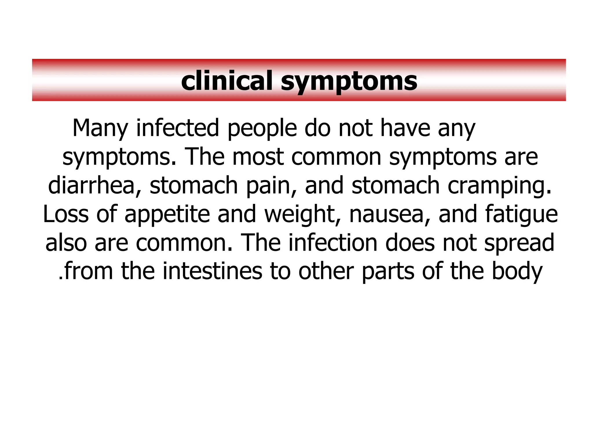 Many infected people do not have any
symptoms. The most common symptoms are
diarrhea, stomach pain, and stomach cramping.
Loss of appetite and weight, nausea, and fatigue
also are common. The infection does not spread
from the intestines to other parts of the body
.
clinical symptoms
 