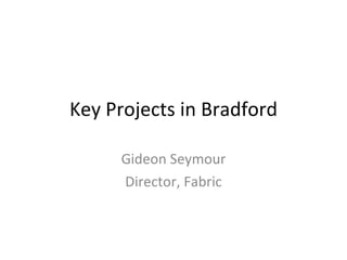 Key Projects in Bradford Gideon Seymour Director, Fabric 
