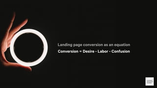 Landing page conversion as an equation
Conversion = Desire - Labor - Confusion
 