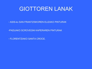 GIOTTOREN LANAK

- ASIS-ko SAN FRANTZISKOREN ELIZAKO PINTURAK


-PADUAKO SCROVEGNI KAPERAREN PINTURAK


- FLORENTZIAKO SANTA CROCE.
 