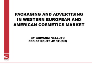 ROUTE 42
S T U D I O
PACKAGING AND ADVERTISING
IN WESTERN EUROPEAN AND
AMERICAN COSMETICS MARKET
BY GIOVANNI VELLUTO
CEO OF ROUTE 42 STUDIO
 