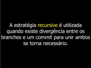 A estratégia recursive é utilizada
quando existe divergência entre os
branches e um commit para unir ambos
se torna necessário.
 