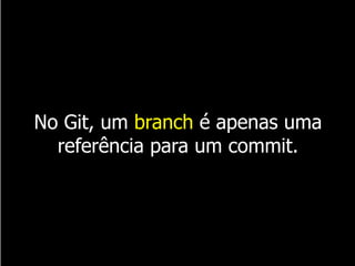 No Git, um branch é apenas uma
referência para um commit.
 