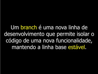 Um branch é uma nova linha de
desenvolvimento que permite isolar o
código de uma nova funcionalidade,
mantendo a linha base estável.
 