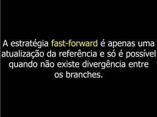A estratégia fast-forward é apenas uma
atualização da referência e só é possível
quando não existe divergência entre
os branches.
 