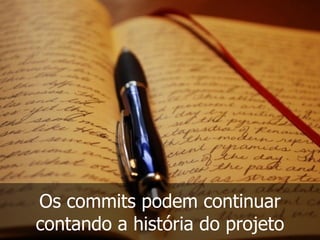 Os commits podem continuar
contando a história do projeto
 