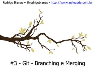 Rodrigo Branas – @rodrigobranas - http://www.agilecode.com.br
#3 - Git - Branching e Merging
 