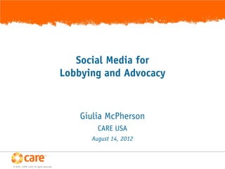 Social Media for
                                         Lobbying and Advocacy



                                             Giulia McPherson
                                                 CARE USA
                                               August 14, 2012



© 2005, CARE USA. All rights reserved.
 