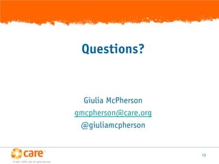 Questions?


                                           Giulia McPherson
                                         gmcpherson@care.org
                                          @giuliamcpherson


                                                               13
© 2005, CARE USA. All rights reserved.
 