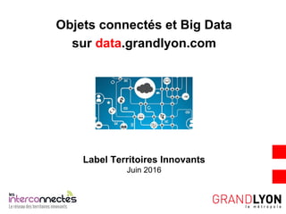 Label Territoires Innovants
Juin 2016
Objets connectés et Big Data
sur data.grandlyon.com
 