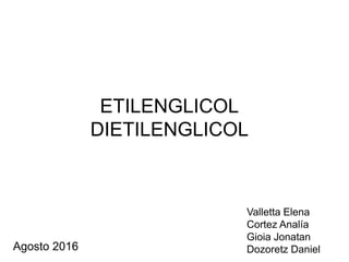 ETILENGLICOL
DIETILENGLICOL
Valletta Elena
Cortez Analía
Gioia Jonatan
Dozoretz DanielAgosto 2016
 