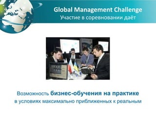 Global Management Challenge
                Участие в соревновании даёт




 Возможность бизнес-обучения на практике
в условиях максимально приближенных к реальным
 