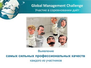 Global Management Challenge
              Участие в соревновании даёт




                Выявление
самых сильных профессиональных качеств
           каждого из участников
 