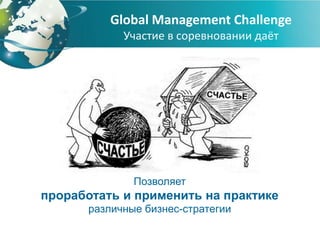 Global Management Challenge
            Участие в соревновании даёт




              Позволяет
проработать и применить на практике
      различные бизнес-стратегии
 