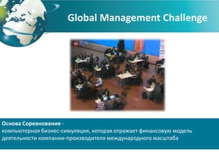 Global Management Challenge




Основа Соревнования -
компьютерная бизнес-симуляция, которая отражает финансовую модель
деятельности компании-производителя международного масштаба
 