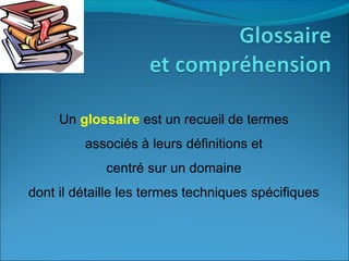 Un glossaire est un recueil de termes
associés à leurs définitions et
centré sur un domaine
dont il détaille les termes techniques spécifiques
 