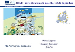 GMES – current status and potential link to agriculture Mariusz Legowski European Commission DG JRC 