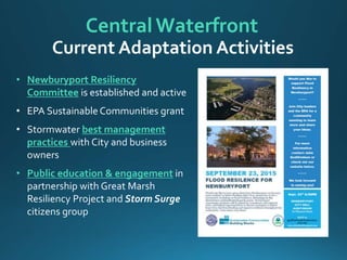 • Newburyport Resiliency
Committee is established and active
• EPA Sustainable Communities grant
• Stormwater best management
practices with City and business
owners
• Public education & engagement in
partnership with Great Marsh
Resiliency Project and Storm Surge
citizens group
Central Waterfront
Current Adaptation Activities
 
