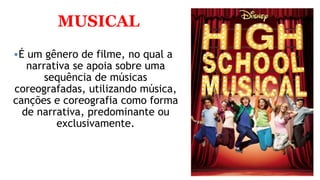 MUSICAL
É um gênero de filme, no qual a
narrativa se apoia sobre uma
sequência de músicas
coreografadas, utilizando música,
canções e coreografia como forma
de narrativa, predominante ou
exclusivamente.
 