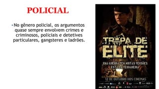 POLICIAL
No gênero policial, os argumentos
quase sempre envolvem crimes e
criminosos, policiais e detetives
particulares, gangsteres e ladrões.
 