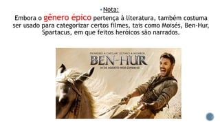 Nota:
Embora o gênero épico pertença à literatura, também costuma
ser usado para categorizar certos filmes, tais como Moisés, Ben-Hur,
Spartacus, em que feitos heróicos são narrados.
 