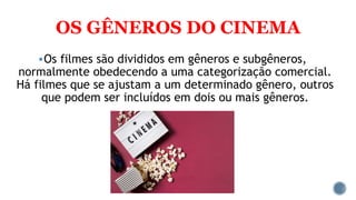 OS GÊNEROS DO CINEMA
Os filmes são divididos em gêneros e subgêneros,
normalmente obedecendo a uma categorização comercial.
Há filmes que se ajustam a um determinado gênero, outros
que podem ser incluídos em dois ou mais gêneros.
 